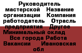 Руководитель мастерской › Название организации ­ Компания-работодатель › Отрасль предприятия ­ Другое › Минимальный оклад ­ 1 - Все города Работа » Вакансии   . Ивановская обл.